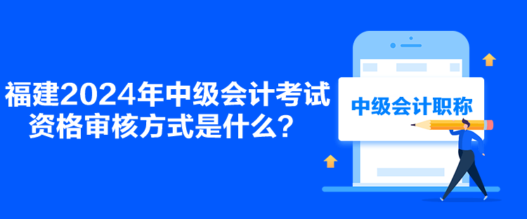 福建2024年中級會計考試資格審核方式是什么？