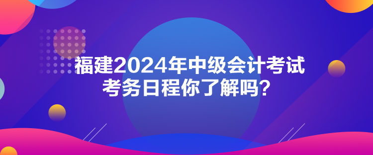 福建2024年中級會計考試考務日程你了解嗎？