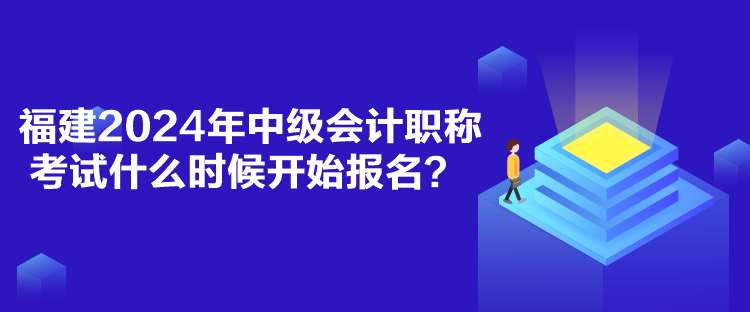 福建2024年中級(jí)會(huì)計(jì)職稱考試什么時(shí)候開(kāi)始報(bào)名？