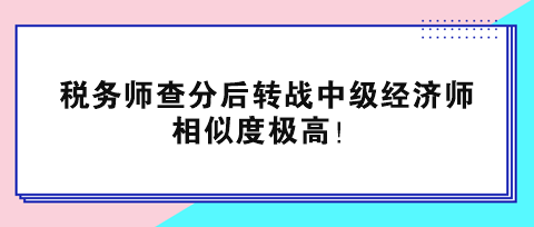 稅務(wù)師查分后轉(zhuǎn)戰(zhàn)中級(jí)經(jīng)濟(jì)師 相似度極高！