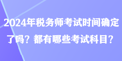 2024年稅務(wù)師考試時(shí)間確定了嗎？都有哪些考試科目？