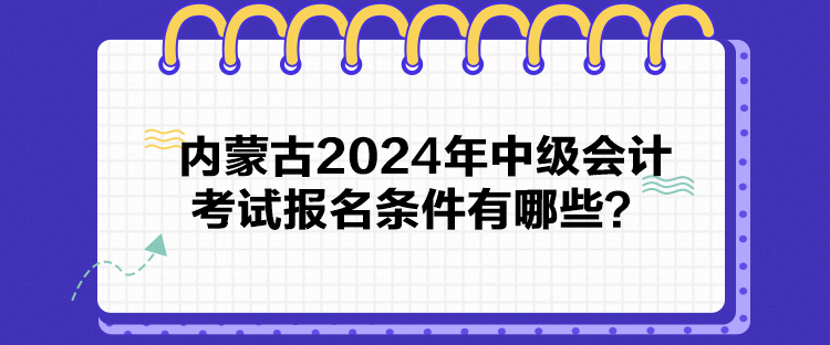 內(nèi)蒙古2024年中級會(huì)計(jì)考試報(bào)名條件有哪些？