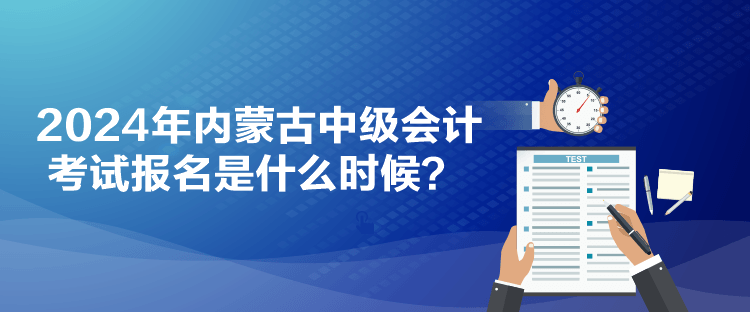 2024年內(nèi)蒙古中級會計考試報名是什么時候？