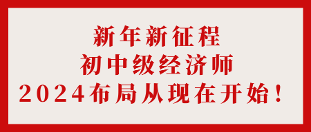 新年新征程 初中級經(jīng)濟師2024布局從現(xiàn)在開始！