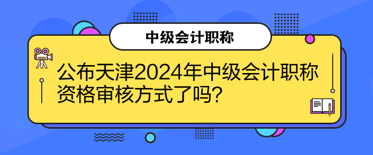 公布天津2024年中級會計職稱資格審核方式了嗎？