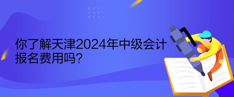 你了解天津2024年中級會計報名費(fèi)用嗎？