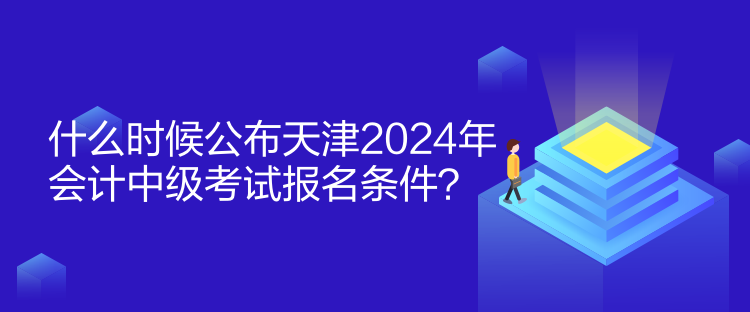 什么時候公布天津2024年會計中級考試報名條件？