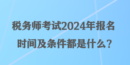 稅務(wù)師考試2024年報(bào)名時(shí)間及條件都是什么？