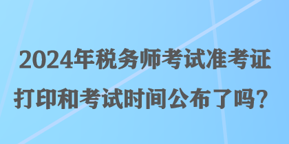 2024年稅務(wù)師考試準(zhǔn)考證打印和考試時(shí)間公布了嗎？