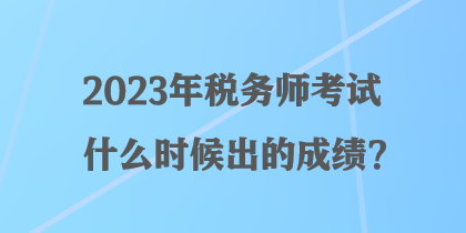 2023年稅務(wù)師考試什么時(shí)候出的成績(jī)？