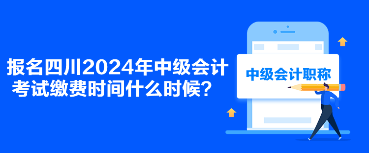 報(bào)名四川2024年中級(jí)會(huì)計(jì)考試?yán)U費(fèi)時(shí)間什么時(shí)候？