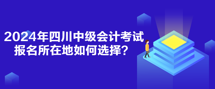 2024年四川中級會計考試報名所在地如何選擇？