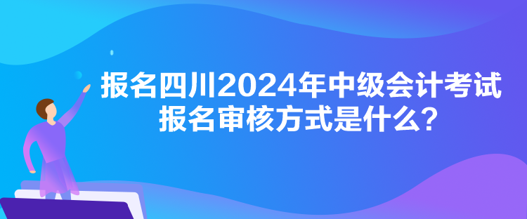 報(bào)名四川2024年中級(jí)會(huì)計(jì)考試報(bào)名審核方式是什么？