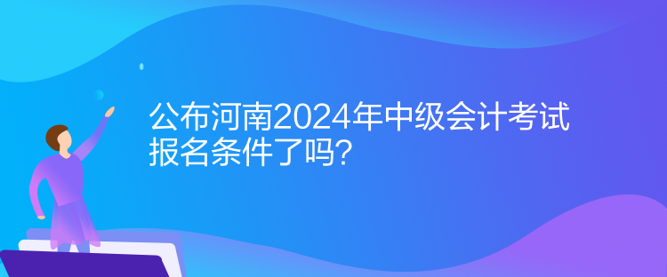 公布河南2024年中級(jí)會(huì)計(jì)考試報(bào)名條件了嗎？