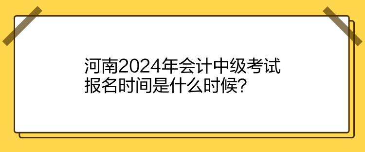 河南2024年會計(jì)中級考試報(bào)名時間是什么時候？