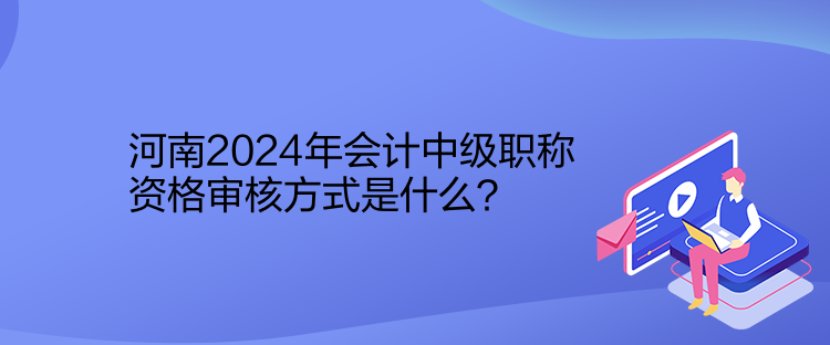 河南2024年會計中級職稱資格審核方式是什么？