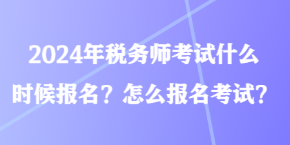 2024年稅務(wù)師考試什么時(shí)候報(bào)名？怎么報(bào)名考試？