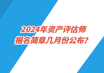 2024年資產(chǎn)評估師報名簡章幾月份公布？