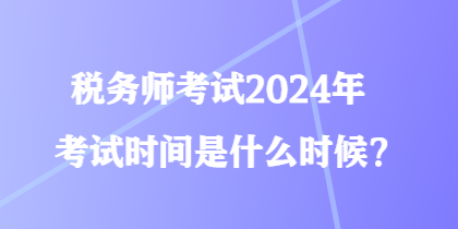 稅務(wù)師考試2024年考試時間是什么時候？