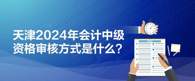 天津2024年會計中級資格審核方式是什么？