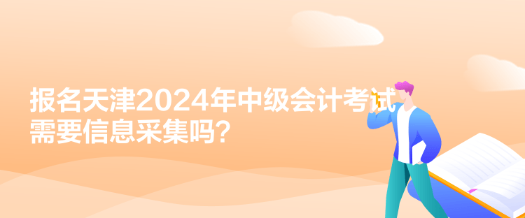 報(bào)名天津2024年中級(jí)會(huì)計(jì)考試需要信息采集嗎？