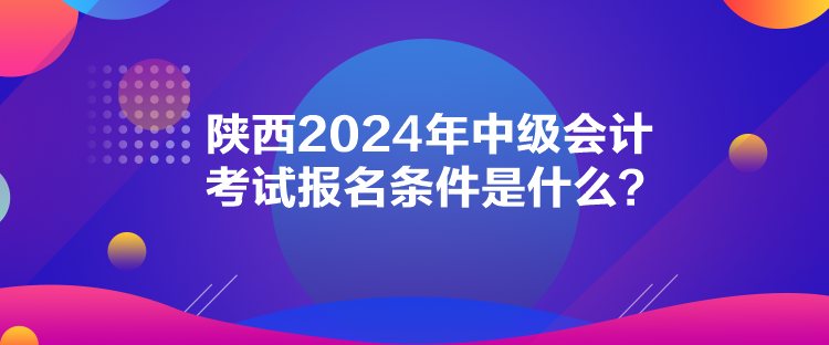 陜西2024年中級(jí)會(huì)計(jì)考試報(bào)名條件是什么？