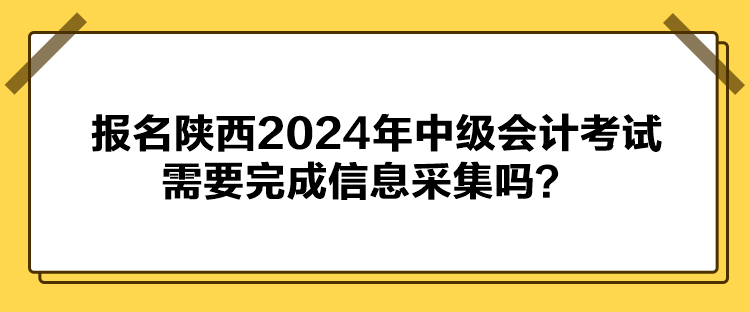 報(bào)名陜西2024年中級(jí)會(huì)計(jì)考試需要完成信息采集嗎？