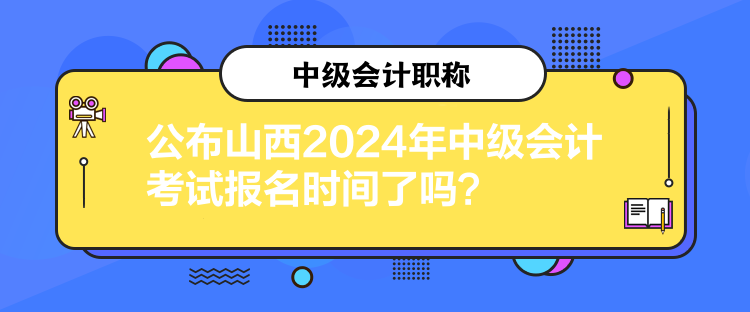 公布山西2024年中級會計考試報名時間了嗎？