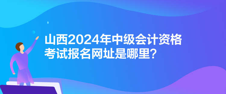 山西2024年中級(jí)會(huì)計(jì)資格考試報(bào)名網(wǎng)址是哪里？