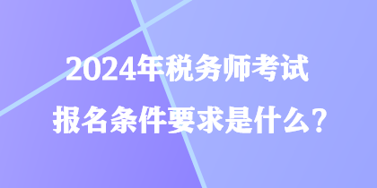 2024年稅務(wù)師考試報(bào)名條件要求是什么？