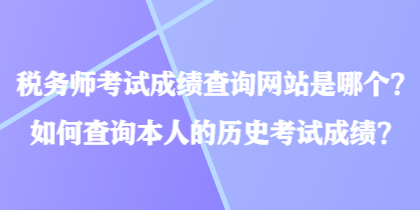 稅務(wù)師考試成績查詢網(wǎng)站是哪個？如何查詢本人的歷史考試成績？