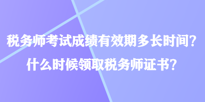 稅務(wù)師考試成績有效期多長時間？什么時候領(lǐng)取稅務(wù)師證書？