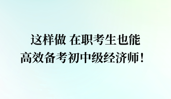 這樣做 在職考生也能高效備考初中級經(jīng)濟師！