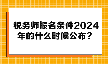 稅務(wù)師報名條件2024年的什么時候公布？