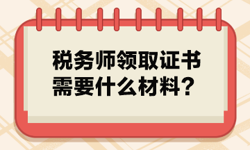 稅務(wù)師領(lǐng)取證書(shū)需要什么材料？