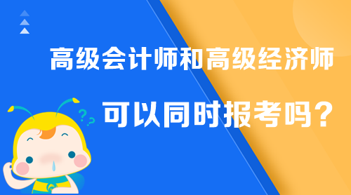 高級會計師和高級經(jīng)濟師可以同時報考嗎？