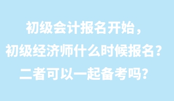 初級會計報名開始，初級經濟師什么時候報名？二者可以一起備考嗎？