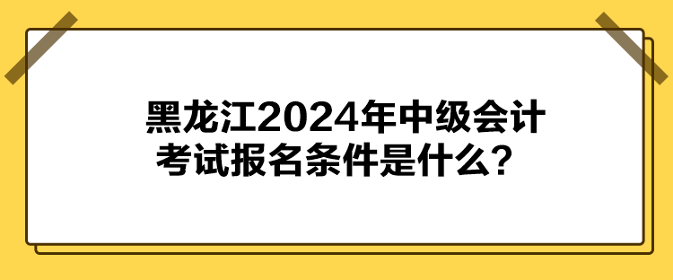 黑龍江2024年中級(jí)會(huì)計(jì)考試報(bào)名條件是什么？