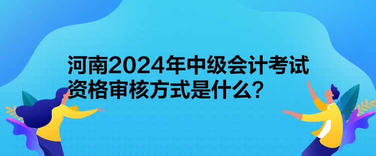 河南2024年中級會計考試資格審核方式是什么？