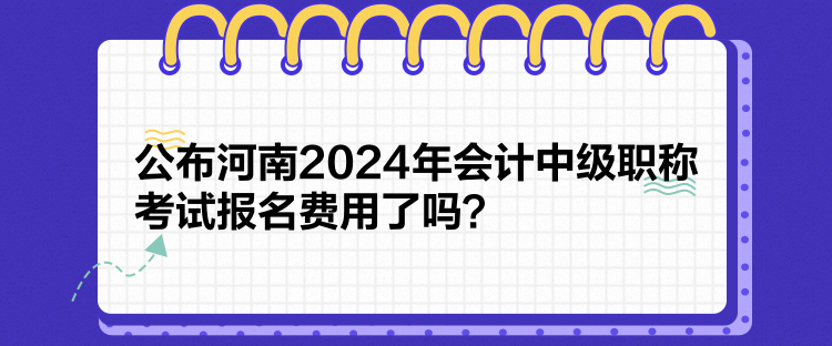 公布河南2024年會計中級職稱考試報名費用了嗎？