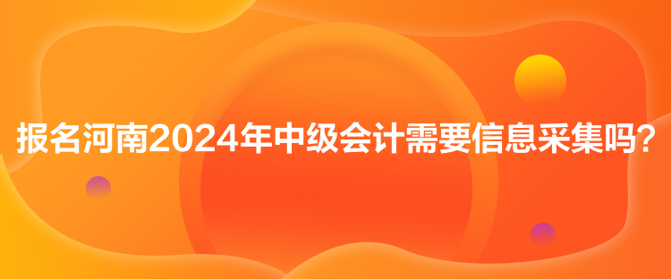 報名河南2024年中級會計需要信息采集嗎？