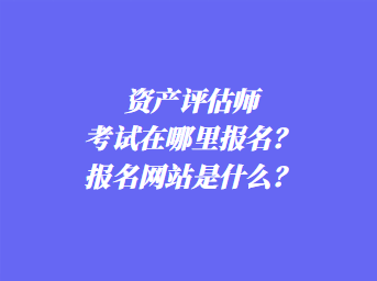 資產(chǎn)評(píng)估師考試在哪里報(bào)名？報(bào)名網(wǎng)站是什么？