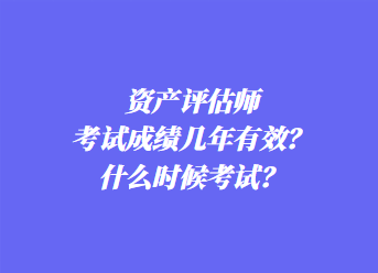 資產(chǎn)評(píng)估師考試成績(jī)幾年有效？什么時(shí)候考試？