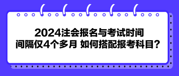 2024注會(huì)報(bào)名與考試時(shí)間間隔僅4個(gè)多月 如何搭配報(bào)考科目？