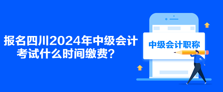 報(bào)名四川2024年中級會計(jì)考試什么時(shí)間繳費(fèi)？