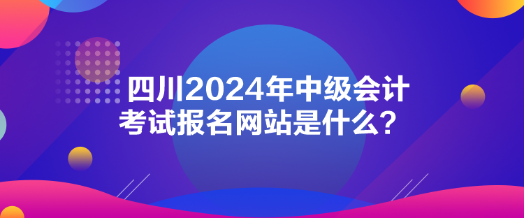 四川2024年中級(jí)會(huì)計(jì)考試報(bào)名網(wǎng)站是什么？