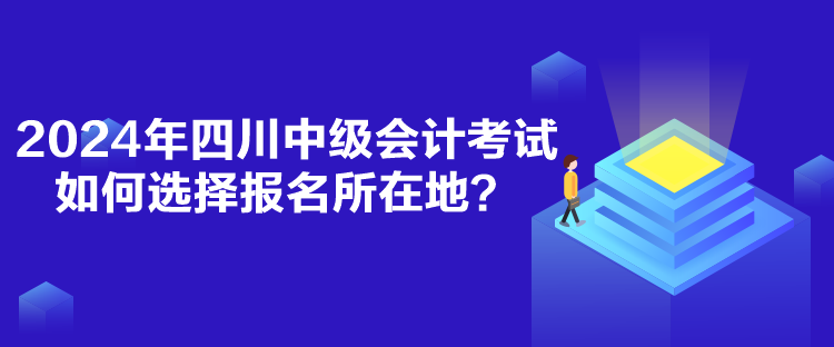 2024年四川中級(jí)會(huì)計(jì)考試如何選擇報(bào)名所在地？