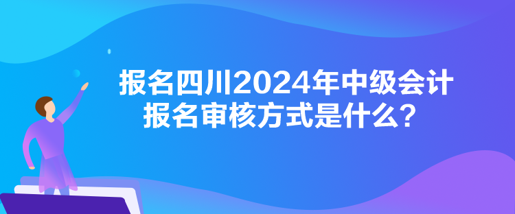 報(bào)名四川2024年中級(jí)會(huì)計(jì)報(bào)名審核方式是什么？