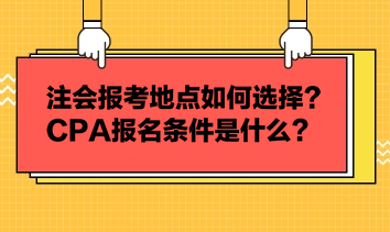 注會報考地點如何選擇？CPA報名條件是什么？