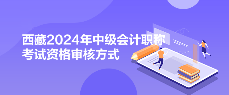 西藏2024年中級會計職稱考試資格審核方式